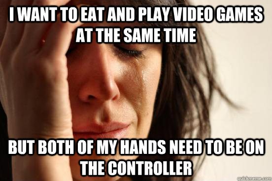 i want to eat and play video games at the same time but both of my hands need to be on the controller - i want to eat and play video games at the same time but both of my hands need to be on the controller  First World Problems