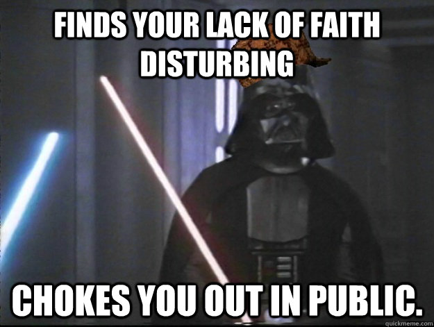 Finds your lack of faith disturbing Chokes you out in public. - Finds your lack of faith disturbing Chokes you out in public.  Scumbag Sith