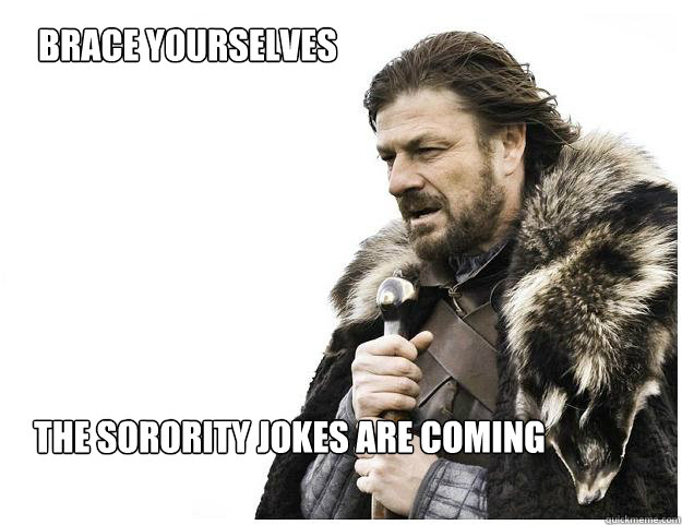 Brace yourselves
 The sorority jokes are coming  Imminent Ned