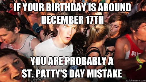 If your birthday is around december 17th
 you are probably a 
st. patty's day mistake  Sudden Clarity Clarence