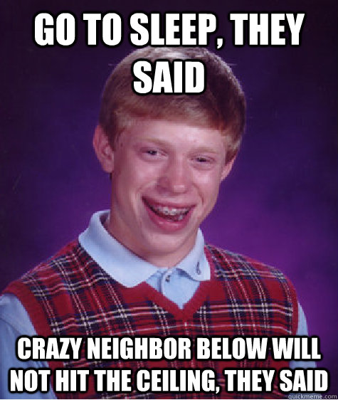 Go to sleep, they said Crazy neighbor below will not hit the ceiling, they said - Go to sleep, they said Crazy neighbor below will not hit the ceiling, they said  Bad Luck Brian