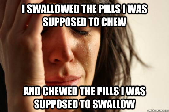I swallowed the pills i was supposed to chew and chewed the pills i was supposed to swallow  First World Problems