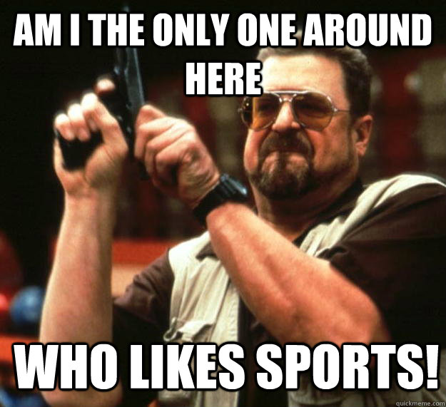 am I the only one around here who likes sports!  Angry Walter