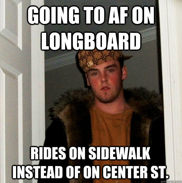 Going to AF on longboard rides on sidewalk instead of on Center st.  Scumbag Steve