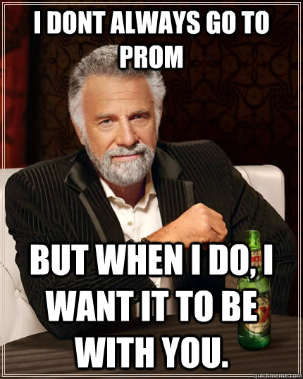 I dont always go to prom but when i do, i want it to be with you.  The Most Interesting Man In The World