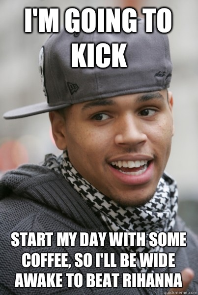 I'm going to kick Start my day with some coffee, so I'll be wide awake to beat Rihanna   Scumbag Chris Brown