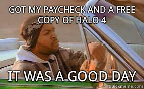Got my paycheck and a free copy of halo 4 It was a good day  A good day