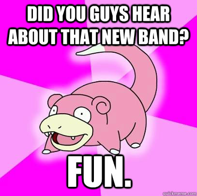 Did you guys hear about that new band? Fun.  Slowpoke