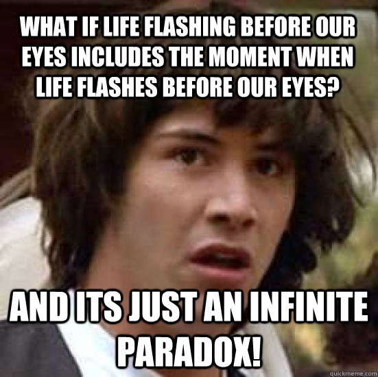 What if life flashing before our eyes includes the moment when life flashes before our eyes? And its just an infinite paradox!  - What if life flashing before our eyes includes the moment when life flashes before our eyes? And its just an infinite paradox!   conspiracy keanu