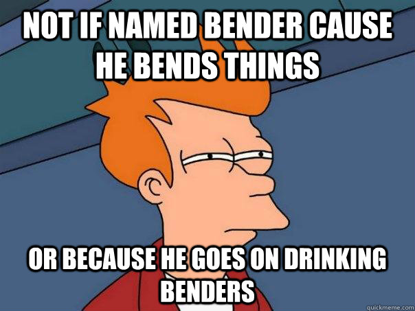 Not if named bender cause he bends things Or because he goes on drinking benders - Not if named bender cause he bends things Or because he goes on drinking benders  Futurama Fry