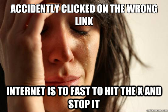 Accidently clicked on the wrong link Internet is to fast to hit the X and stop it  First World Problems