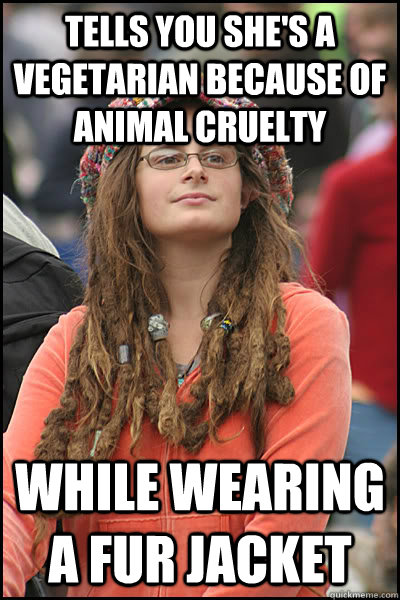 Tells you she's a vegetarian because of animal cruelty  While wearing a fur jacket   College Liberal