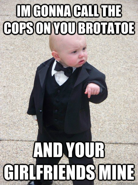 im gonna call the cops on you brotatoe  and your girlfriends mine  Baby Godfather