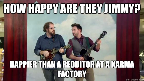 How happy are they Jimmy? Happier than a Redditor at a karma factory - How happy are they Jimmy? Happier than a Redditor at a karma factory  How happy are they