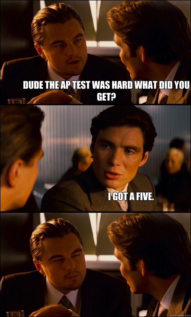 Dude the AP test was hard what did you get? I got a five.  Inception