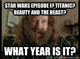 Star Wars Episode I? Titanic? Beauty and the Beast? What year is it?  What year is it