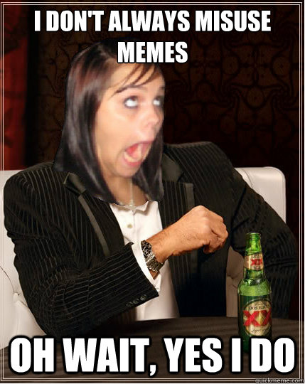 I don't always misuse memes Oh wait, yes i do - I don't always misuse memes Oh wait, yes i do  The worlds most annoying facebook girl