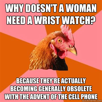 why doesn't a woman need a wrist watch? because they're actually becoming generally obsolete with the advent of the cell phone  Anti-Joke Chicken