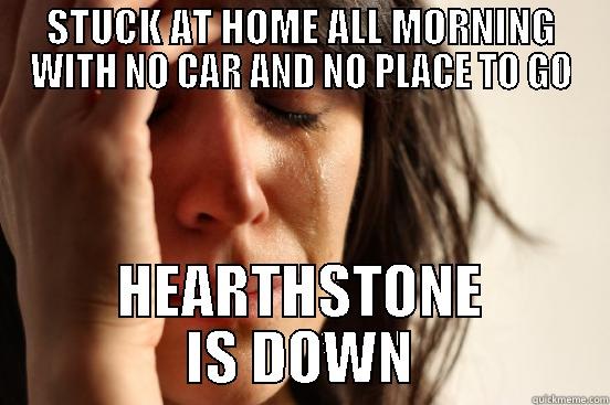 STUCK AT HOME ALL MORNING WITH NO CAR AND NO PLACE TO GO HEARTHSTONE IS DOWN First World Problems