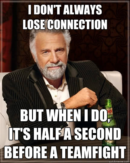 I don't always 
lose connection But when I do,
it's half a second
before a teamfight  The Most Interesting Man In The World
