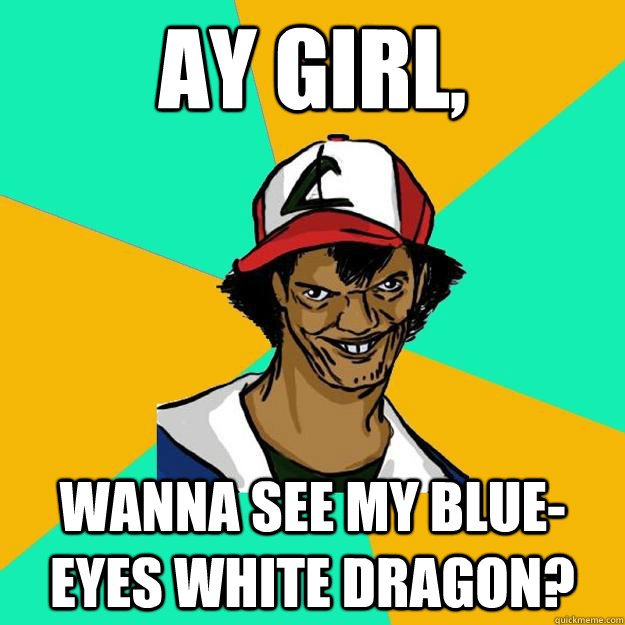 Ay girl, WANNA SEE MY BLUE-EYES WHITE DRAGON?  Ash Pedreiro