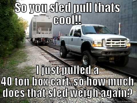 SO YOU SLED PULL THATS COOL!! I JUST PULLED A 40 TON BOX CART..SO HOW MUCH DOES THAT SLED WEIGH AGAIN? Misc