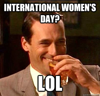 international women's day? lol  Laughing Don Draper