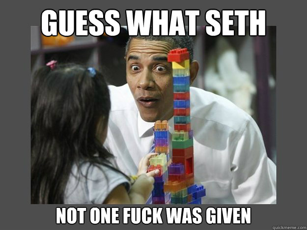 GUESS WHAT SETH not one fuck was given  