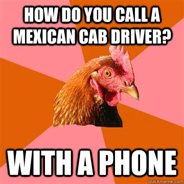 How do you call a Mexican cab driver? With a phone  Anti-Joke Chicken