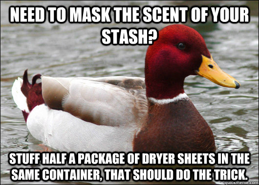 need to mask the scent of your stash? Stuff half a package of dryer sheets in the same container, that should do the trick. - need to mask the scent of your stash? Stuff half a package of dryer sheets in the same container, that should do the trick.  Malicious Advice Mallard