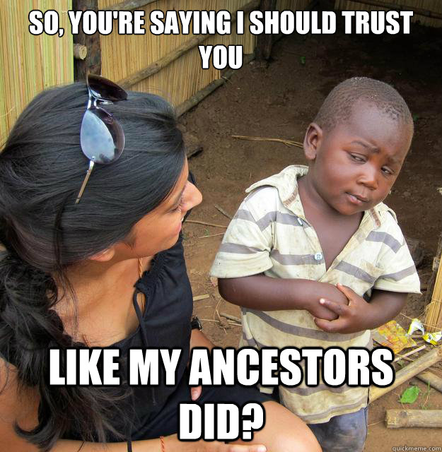 so, you're saying I should trust you like my ancestors did? - so, you're saying I should trust you like my ancestors did?  Skeptical Third World Baby