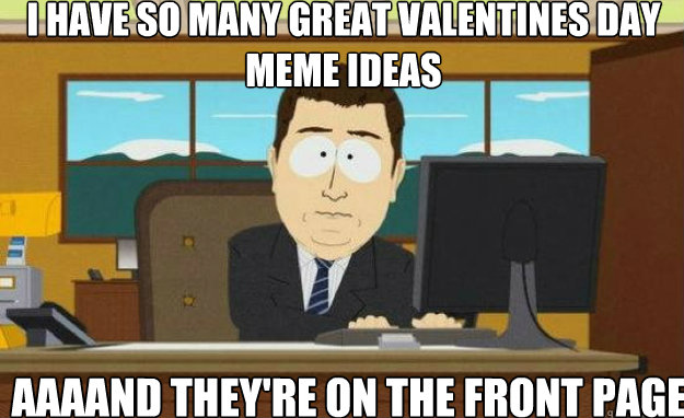 I have so many great valentines day meme ideas AAAAND They're on the front page  aaaand its gone