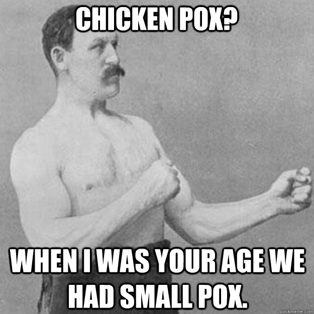 Chicken pox?  when i was your age we had small pox.  overly manly man