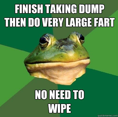 finish taking dump 
then do very large fart no need to
wipe  Foul Bachelor Frog