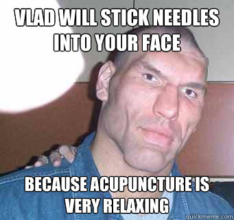 Vlad will stick needles into your face Because acupuncture is very relaxing  