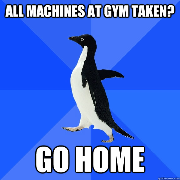 all machines at gym taken? go home  Socially Awkward Penguin
