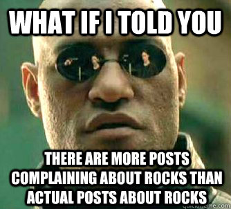 What if I told you there are more posts complaining about rocks than actual posts about rocks  What if I told you