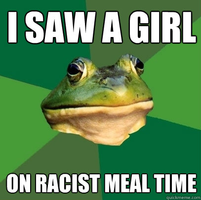 I saw a girl on racist meal time  Foul Bachelor Frog