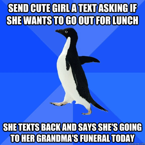 Send cute girl a text asking if she wants to go out for lunch She texts back and says she's going to her grandma's funeral today  Socially Awkward Penguin