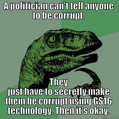 A POLITICIAN CAN'T TELL ANYONE TO BE CORRUPT. THEY JUST HAVE TO SECRETLY MAKE THEM BE CORRUPT USING GS16 TECHNOLOGY. THEN IT'S OKAY. Philosoraptor