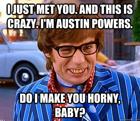 I just met you. And this is crazy. I'm Austin Powers. Do I make you horny, baby? - I just met you. And this is crazy. I'm Austin Powers. Do I make you horny, baby?  Austin Powers Shags