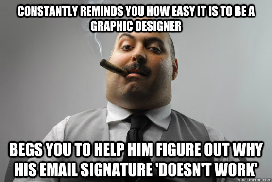 constantly reminds you how easy it is to be a graphic designer begs you to help him figure out why his email signature 'doesn't work'  Asshole Boss