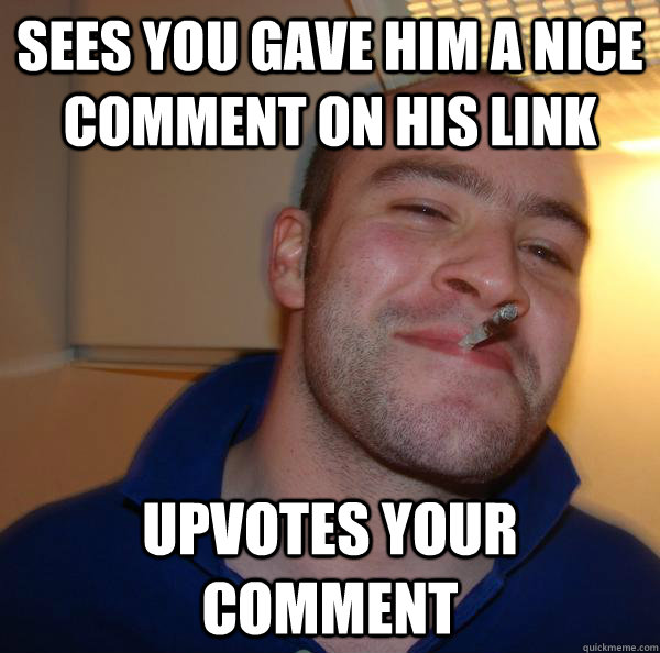 Sees you gave him a nice comment on his link upvotes your comment - Sees you gave him a nice comment on his link upvotes your comment  Misc