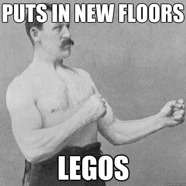 Puts in new floors Legos  overly manly man