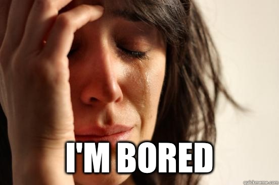  I'm bored  First World Problems