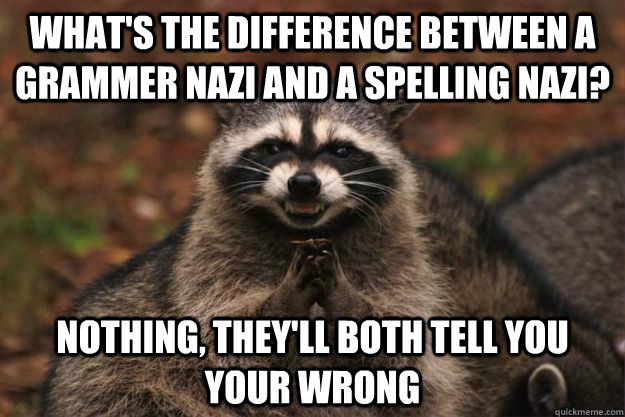 What's the difference between a grammer Nazi and a spelling Nazi? Nothing, they'll both tell you your wrong  Evil Plotting Raccoon