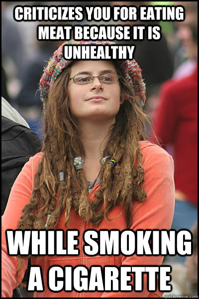 Criticizes you for eating meat because it is unhealthy While smoking a cigarette  College Liberal