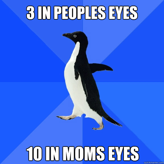 3 in peoples eyes 10 in Moms eyes  Socially Awkward Penguin