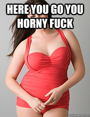Here you go you horny fuck    Good sport plus size woman