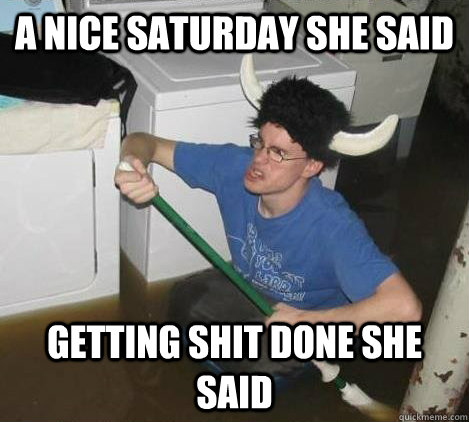 A NICE SATURDAY SHE SAID GETTING SHIT DONE SHE SAID  They said